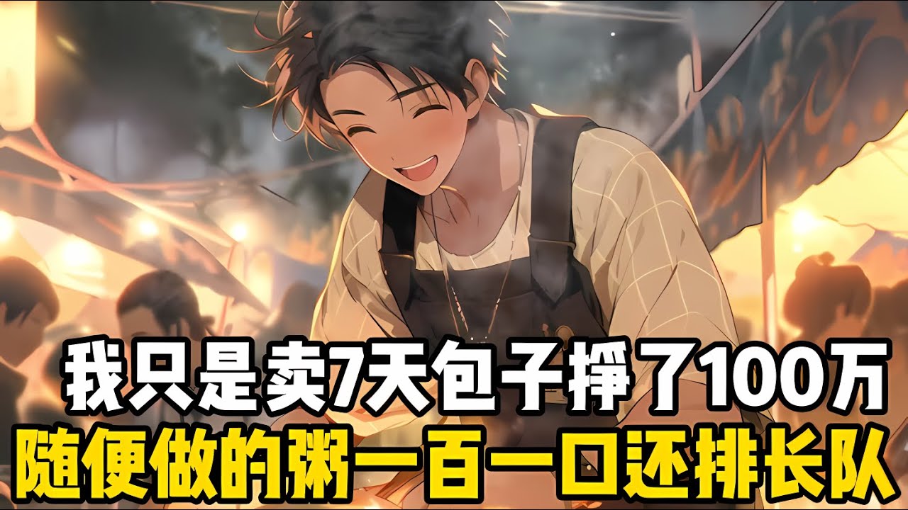 我隻是賣瞭一個星期的包子就賺瞭一百萬，隨手做的粥擺在山頂100塊一碗，食客們不僅不嫌貴還排隊排到瞭山腳等買#漫画 #小说 #爽文