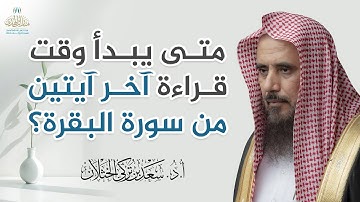 متى يبدأ وقت قراءة آخر آيتين من سورة البقرة؟ | الشيخ أ.د سعد الخثلان