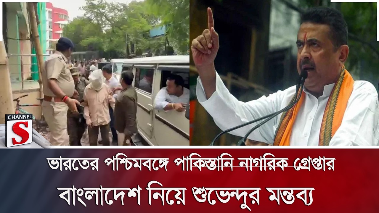 ভারতের পশ্চিমবঙ্গে পাকিস্তানি নাগরিক গ্রেপ্তার, বাংলাদেশ নিয়ে শুভেন্দুর মন্তব্য | Channel S News