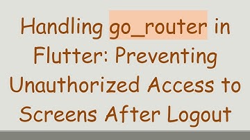 Handling go_router in Flutter: Preventing Unauthorized Access to Screens After Logout
