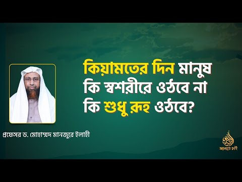 কিয়ামতের দিন মানুষ কি স্বশরীরে ওঠবে না কি শুধু রূহ ওঠবে? ।। Prof. Dr. Mohammad Monzur-E-Elahi