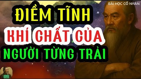 BÀI HỌC CỔ NHÂN : Người từng trải càng im lặng – khí chất càng khiến kẻ khác cúi đầu