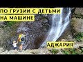 Путешествие по Грузии на Машине с Детьми. Аджария. Водопады, Горы, Канатная Дорога