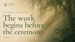 Ayahuasca Integration: The Work Begins Before The Ceremony (Episode 1)