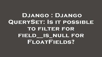 Django : Django QuerySet: Is it possible to filter for field__is_null for FloatFields?