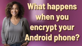 What happens when you encrypt your Android phone?