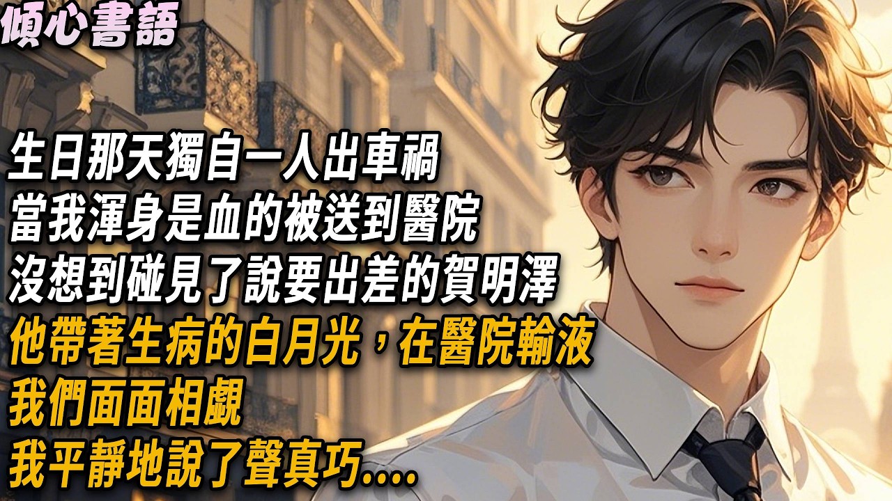 生日那天獨自一人過出了車禍，我渾身是血的被送到醫院，沒想到碰見了說要出差的男友賀明澤，他帶著生病的白月光，在醫院輸液。我們面面相覷，我平靜地說了聲真巧....#小說#一口氣看完#倾心书语