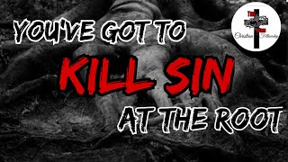 You've got to Kill sin at the Root
