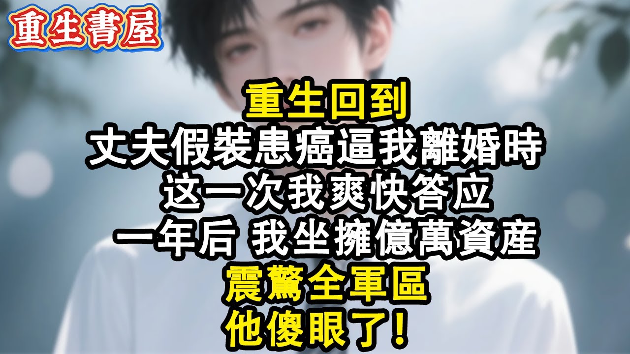 【重生爽文】重生回到丈夫為表妹假装患癌逼我離婚时，这次我爽快答應，一年後我坐拥億萬資產，震驚全軍區，他傻眼了#小說 #重生 #情感 #復仇 #爽文 #完结文 #故事 #完結 #小说推荐 #重生小說