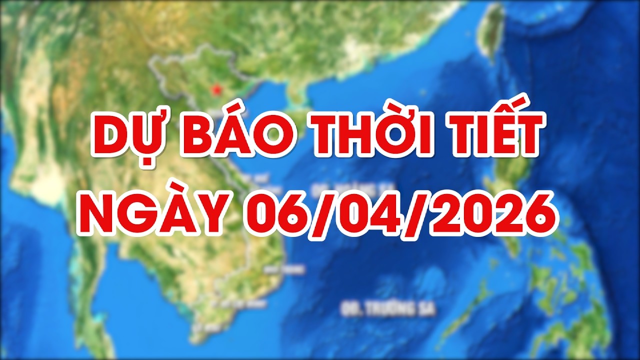 Dự báo thời tiết ngày 06/04/2026