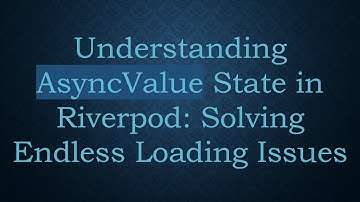 Understanding AsyncValue State in Riverpod: Solving Endless Loading Issues