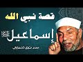 قصة النبي إسماعيل عليه السلام الشيخ محمد متولي الشعراوي 