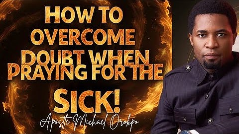How To Overcome Doubt When Praying For The Sick - Apostle Michael Orokpo