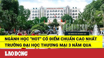 Ngành học "hot" có điểm chuẩn cao nhất Trường Đại học Thương mại 3 năm qua | Báo Lao Động