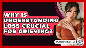 Why Is Understanding Loss Crucial For Grieving? - Dealing With Grief Together