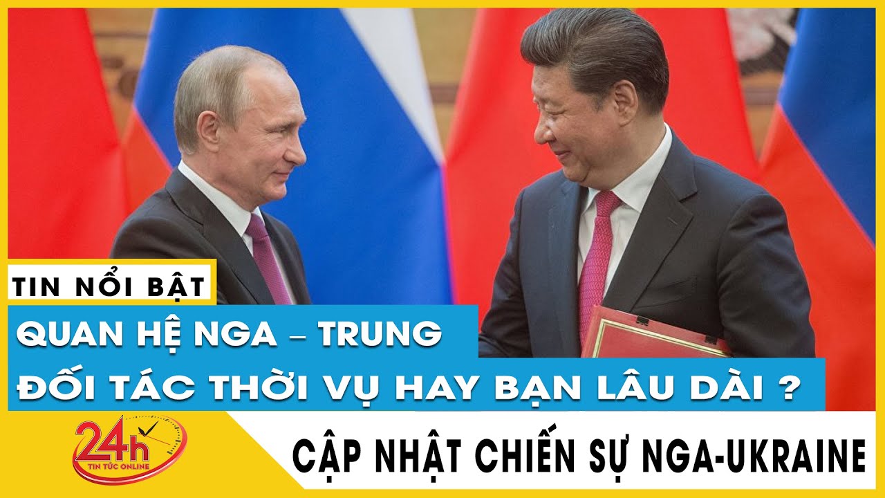 Quan hệ Nga –Trung Quốc trong cuộc xung đột Ukraine là đối tác thời vụ hay bạn hữu lâu dài? Tv24h