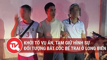 Khởi tố vụ án, tạm giữ hình sự đối tượng bắt cóc bé trai ở Long Biên | Truyền hình Quốc hội Việt Nam