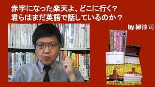 赤字になった楽天よ、どこに行く？　君らはまだ英語で話しているのか？　by榊淳司