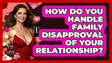 How Do You Handle Family Disapproval Of Your Relationship? - The Love Workshop