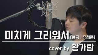 미치게 그리워서 [원곡 : 유해준] - cover by 황가람