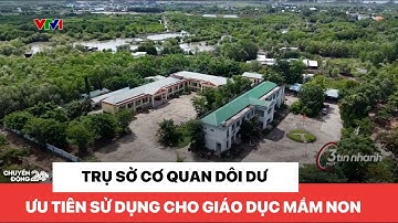Ưu tiên sử dụng trụ sở cơ quan dôi dư cho giáo dục mầm non | Chuyển động 24h