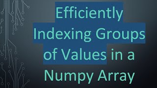 Efficiently Indexing Groups of Values in a Numpy Array