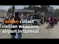 Taliban collect civilian weapons, airport in turmoil