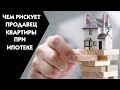 Чем рискует продавец квартиры связываясь с ипотекой?