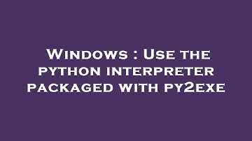 Windows : Use the python interpreter packaged with py2exe