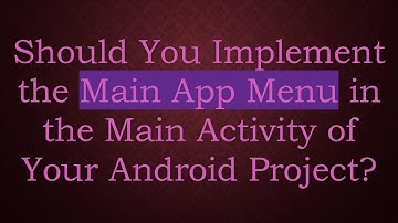 Should You Implement the Main App Menu in the Main Activity of Your Android Project?