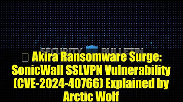 🚨 Akira Ransomware Surge: SonicWall SSLVPN Vulnerability (CVE-2024-40766) Explained by Arctic Wolf