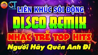 LIÊN KHÚC NHẠC TRẺ DISCO SÔI ĐỘNG REMIX - LK Người Hãy Quên Anh Đi - NHẠC DISCO SÔI ĐỘNG