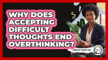 Why Does Accepting Difficult Thoughts End Overthinking? - Cognitive Therapy Hub