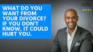 What Do You Want From Your Divorce? If You Don't Know, it Could Hurt You.