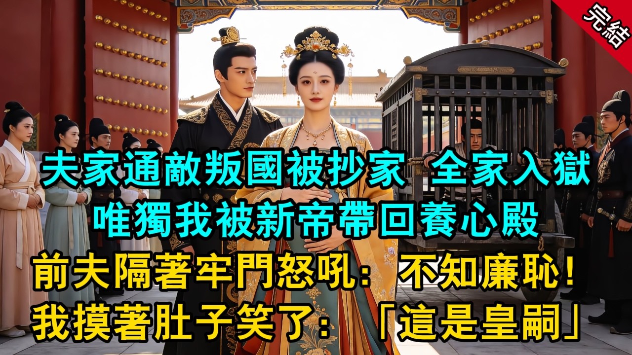 夫家通敵叛國被抄家，全家入獄，唯獨我被新帝帶回養心殿，前夫隔著牢門怒吼：不知廉恥！ 我摸著肚子笑了：「這是皇嗣。」#原創 #古言 #小說 #爽文