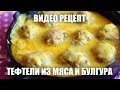 Тефтели из мяса и булгура — видео рецепт