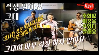 걱정 말아요 그대 - 지나간 것은 지나간 대로 그런 의미가 있죠 걱정 말아요 그대 - 지나간 것은 지나간 대로 그런 의미가 있죠