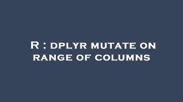 R : dplyr mutate on range of columns