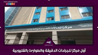 صدى البلد داخل أول مركز للجراحات الدقيقة والطوارئ بالقليوبية