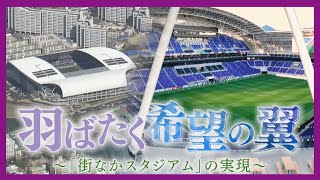 羽ばたく希望の翼 ～「街なかスタジアム」の実現～【ドキュメンタリー】