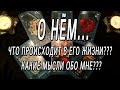 О НЁМ. ЧТО ПРОИСХОДИТ В ЕГО ЖИЗНИ?  КАКИЕ МЫСЛИ ОБО МНЕ?