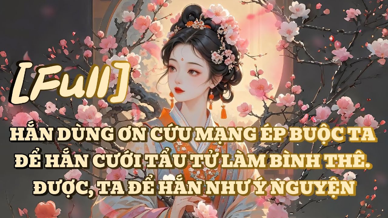 [FULL] HẮN DÙNG ƠN CỨU MẠNG ÉP BUỘC TA ĐỂ HẮN CƯỚI TẨU TỬ LÀM BÌNH THÊ. ĐƯỢC, TA ĐỂ HẮN NHƯ Ý NGUYỆN