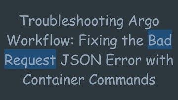 Troubleshooting Argo Workflow: Fixing the Bad Request JSON Error with Container Commands
