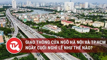 Giao thông cửa ngõ Hà Nội và TP.HCM ngày cuối nghỉ lễ như thế nào? | Truyền hình Quốc hội Việt Nam