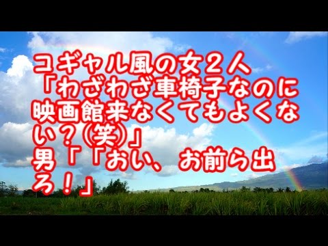 スカッとする話　武勇伝　コギャル風の女２人「わざわざ車椅子なのに映画館来なくてもよくない？(笑)」 　男「「おい、お前ら出ろ！」