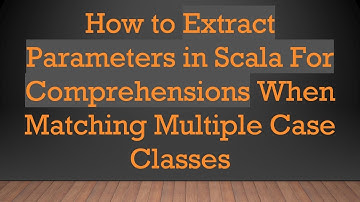How to Extract Parameters in Scala For Comprehensions When Matching Multiple Case Classes