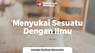 Menyukai Sesuatu Dengan Ilmu - Ustadz Subhan Bawazier