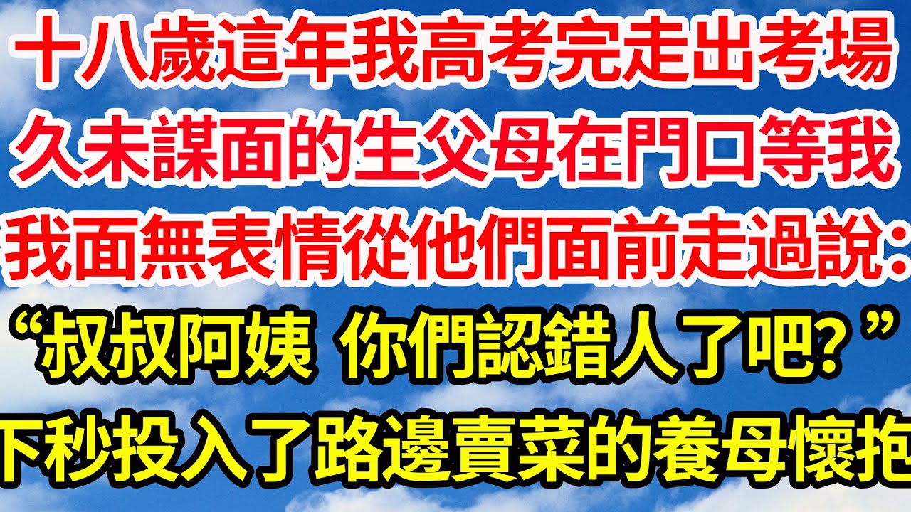 十八歲這年我高考完走出考場，久未謀面的生父母在門口等著我。我面無表情從他們面前走過說：“叔叔阿姨，你們認錯人了吧？”下秒我投入路邊賣菜的養母懷抱||笑看人生情感生活