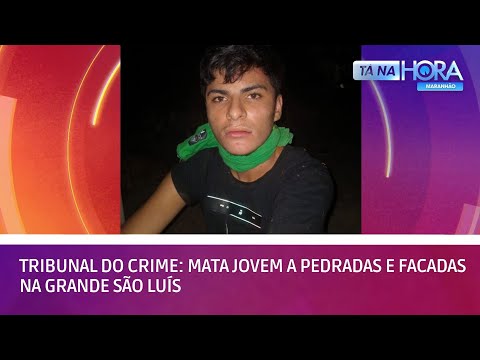 Tribunal do crime: mata jovem a pedradas e facadas na Grande São Luís | TÁ NA HORA