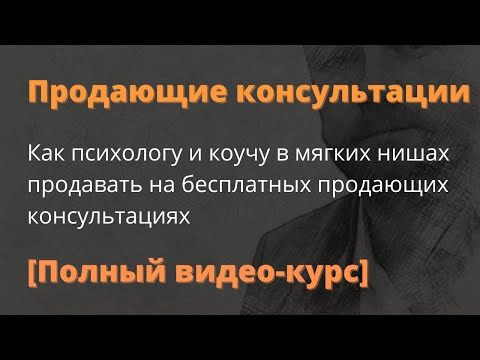 Продающие консультации.  Как психологу и коучу продавать на продающих консультациях  [Видео-курс]